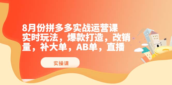 8月份拼多多实战运营课，实时玩法，爆款打造，改销量，补大单，AB单，直播创业之家-网创项目资源站-副业项目-创业项目-搞钱项目创业之家