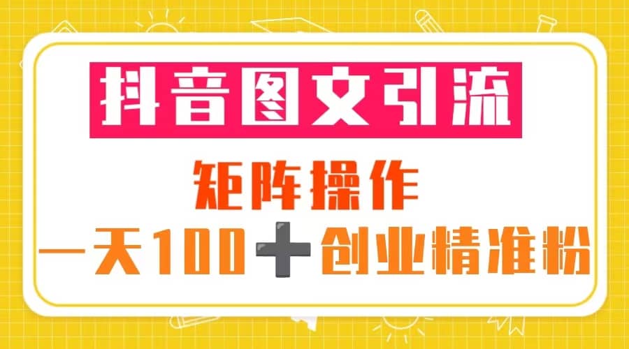抖音图文引流 矩阵操作 一天100+创业精准粉（5节视频课+素材模板）创业之家-网创项目资源站-副业项目-创业项目-搞钱项目创业之家