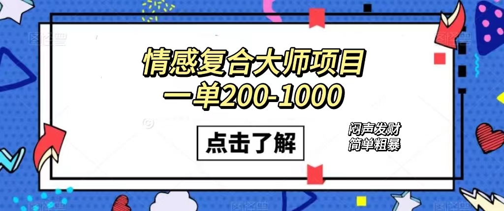 情感复合大师项目，一单200-1000，闷声发财的小生意！简单粗暴（附资料）创业之家-网创项目资源站-副业项目-创业项目-搞钱项目创业之家