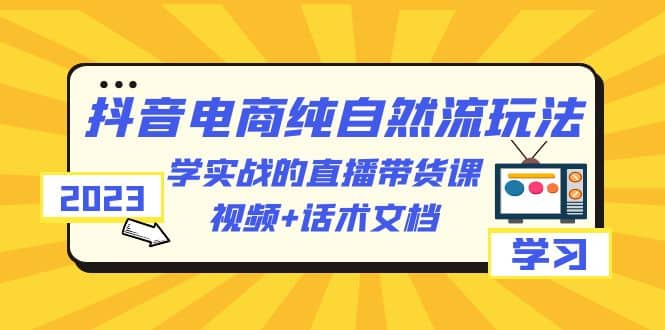 2023抖音电商·纯自然流玩法：学实战的直播带货课，视频+话术文档创业之家-网创项目资源站-副业项目-创业项目-搞钱项目创业之家