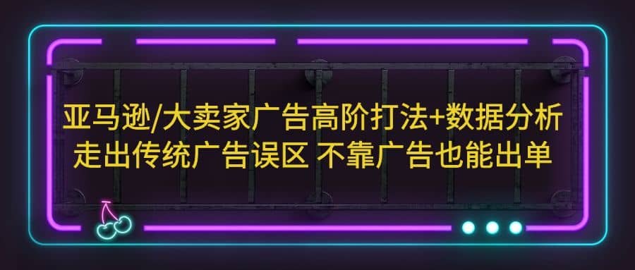 亚马逊/大卖家广告高阶打法+数据分析，走出传统广告误区 不靠广告也能出单创业之家-网创项目资源站-副业项目-创业项目-搞钱项目创业之家