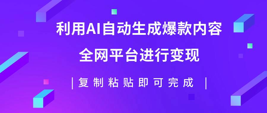 利用AI批量生产出爆款内容，全平台进行变现，复制粘贴日入500+创业之家-网创项目资源站-副业项目-创业项目-搞钱项目创业之家