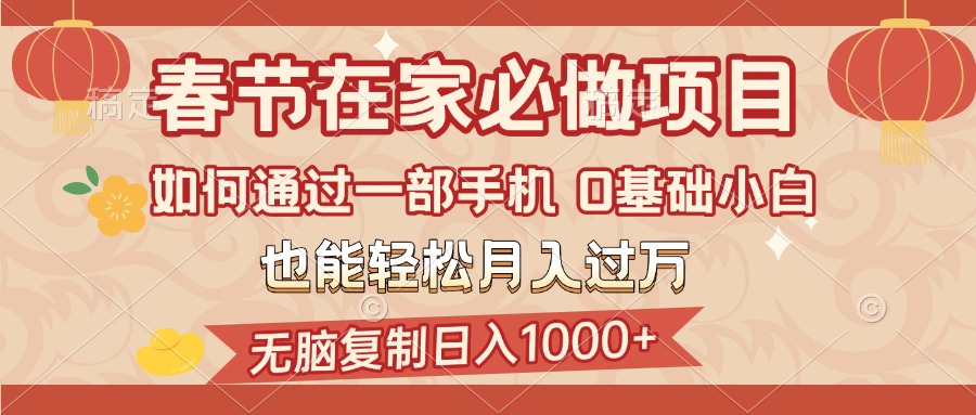 春节在家如何通过一部手机，无脑复制日入1000+，0基础小白也能轻松月入过万创业之家-网创项目资源站-副业项目-创业项目-搞钱项目创业之家