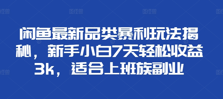 闲鱼最新品类暴利玩法揭秘，新手小白7天轻松赚3000+，适合上班族副业创业之家-网创项目资源站-副业项目-创业项目-搞钱项目创业之家