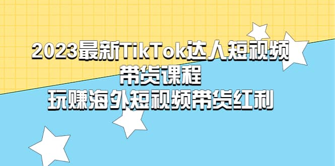2023最新TikTok·达人短视频带货课程，玩赚海外短视频带货·红利创业之家-网创项目资源站-副业项目-创业项目-搞钱项目创业之家