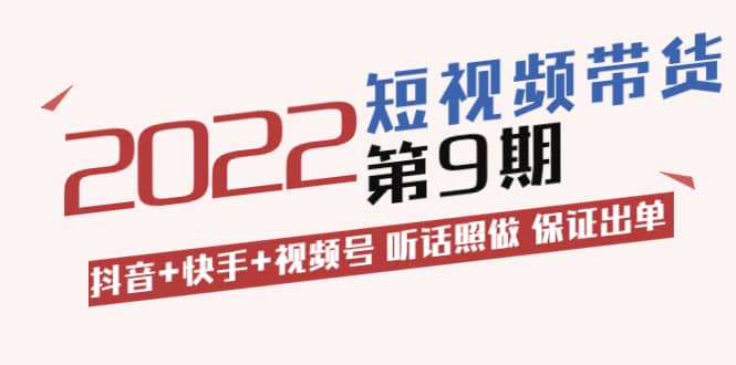 短视频带货第9期：抖音+快手+视频号 听话照做 保证出单（价值3299元)创业之家-网创项目资源站-副业项目-创业项目-搞钱项目创业之家