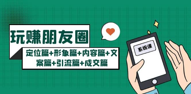 玩赚朋友圈系统课：定位篇+形象篇+内容篇+文案篇+引流篇+成交篇创业之家-网创项目资源站-副业项目-创业项目-搞钱项目创业之家
