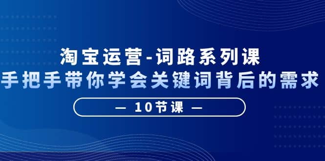 淘宝运营-词路系列课：手把手带你学会关键词背后的需求（10节课）创业之家-网创项目资源站-副业项目-创业项目-搞钱项目创业之家
