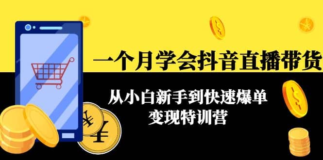 一个月学会抖音直播带货：从小白新手到快速爆单变现特训营(63节课)创业之家-网创项目资源站-副业项目-创业项目-搞钱项目创业之家