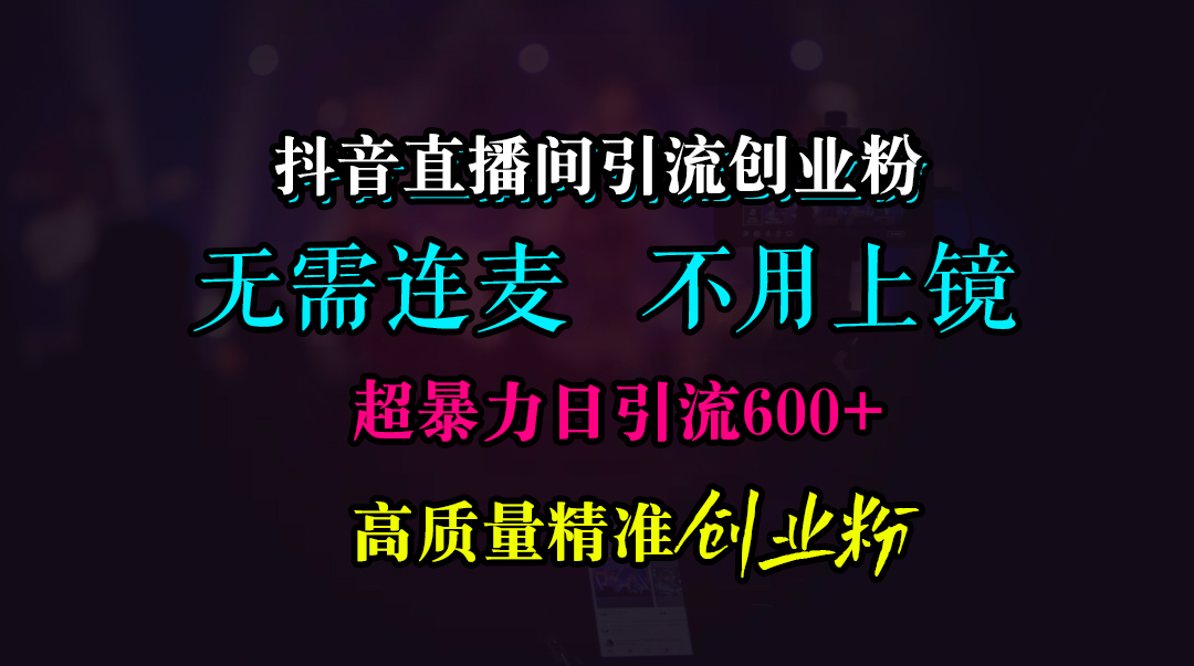 抖音直播间引流创业粉，无需连麦、无需上镜，超暴力日引流600+高质量精准创业粉创业之家-网创项目资源站-副业项目-创业项目-搞钱项目创业之家