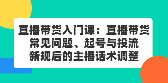 直播带货入门课：直播带货常见问题、起号与投流、新规后的主播话术调整创业之家-网创项目资源站-副业项目-创业项目-搞钱项目创业之家