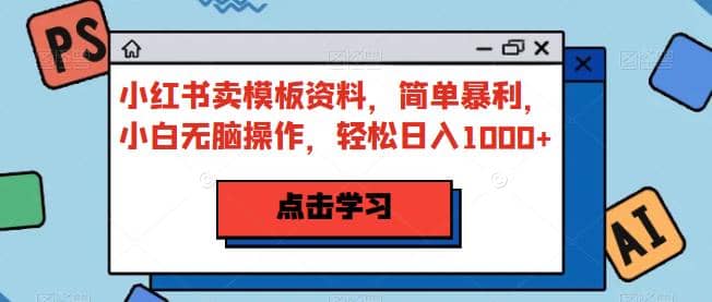 小红书卖模板资料，简单暴利，小白无脑操作，轻松日入1000+【揭秘】创业之家-网创项目资源站-副业项目-创业项目-搞钱项目创业之家