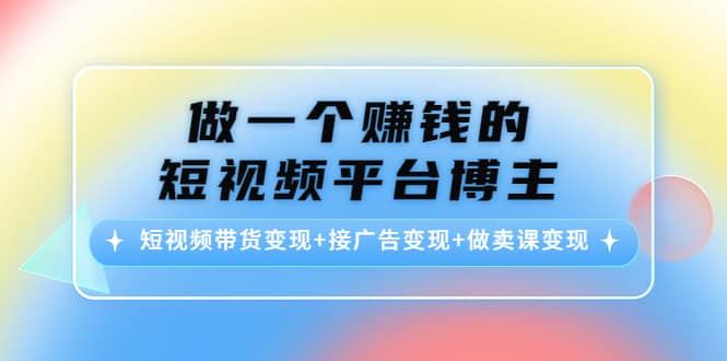 短视频带货变现+接广告变现+做卖课变现创业之家-网创项目资源站-副业项目-创业项目-搞钱项目创业之家