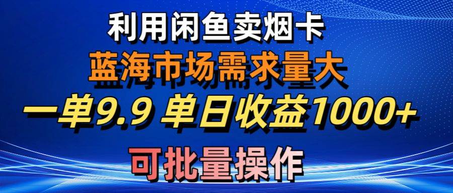 利用咸鱼卖烟卡，蓝海市场需求量大，一单9.9单日收益1000+，可批量操作创业之家-网创项目资源站-副业项目-创业项目-搞钱项目创业之家