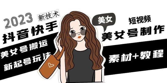 2023抖音快手短视频美女号制作 美女号搬运新起号玩法 新技术(素材+教程)创业之家-网创项目资源站-副业项目-创业项目-搞钱项目创业之家
