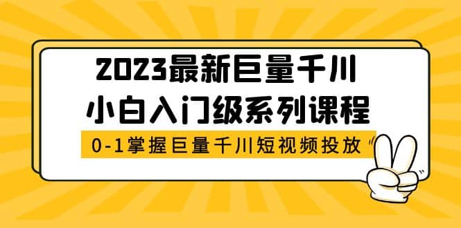 2023最新巨量千川小白入门级系列课程，从0-1掌握巨量千川短视频投放创业之家-网创项目资源站-副业项目-创业项目-搞钱项目创业之家