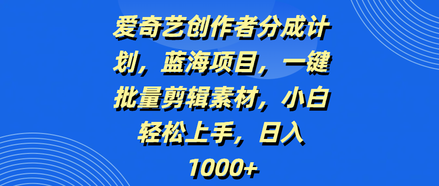 爱奇艺创作者分成计划，蓝海项目，一键批量剪辑素材，小白轻松上手，日入1000+创业之家-网创项目资源站-副业项目-创业项目-搞钱项目创业之家