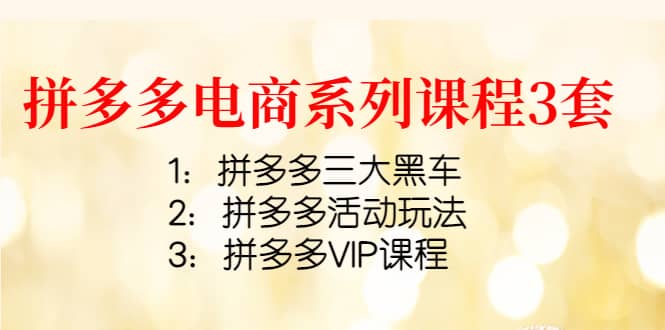 拼多多电商系列课程3套：拼多多三大黑车+拼多多活动玩法+拼多多VIP课程创业之家-网创项目资源站-副业项目-创业项目-搞钱项目创业之家