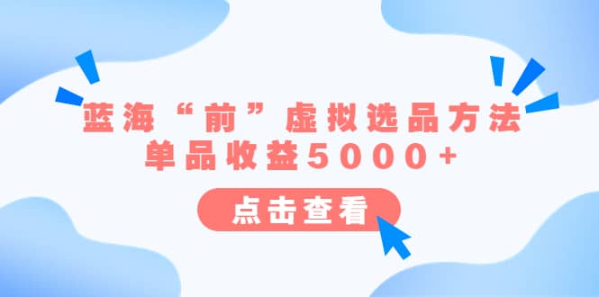 某公众号付费文章《蓝海“前”虚拟选品方法：单品收益5000+》创业之家-网创项目资源站-副业项目-创业项目-搞钱项目创业之家