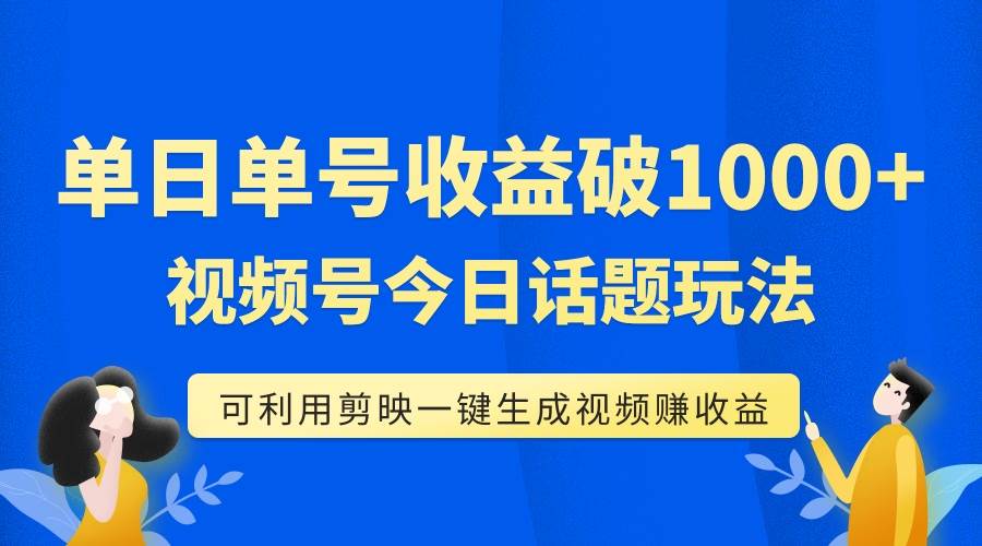 单号单日收益1000+，视频号今日话题玩法，可利用剪映一键生成视频创业之家-网创项目资源站-副业项目-创业项目-搞钱项目创业之家