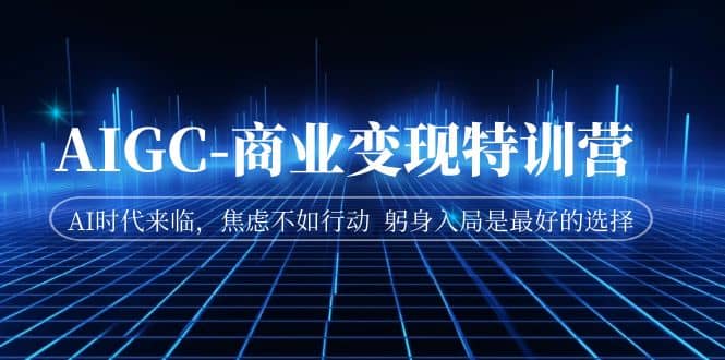 AIGC-商业变现特训营 AI时代来临，焦虑不如行动 躬身入局是最好的选择创业之家-网创项目资源站-副业项目-创业项目-搞钱项目创业之家