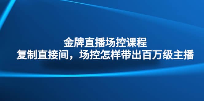 金牌直播场控课程：复制直接间，场控如何带出百万级主播创业之家-网创项目资源站-副业项目-创业项目-搞钱项目创业之家