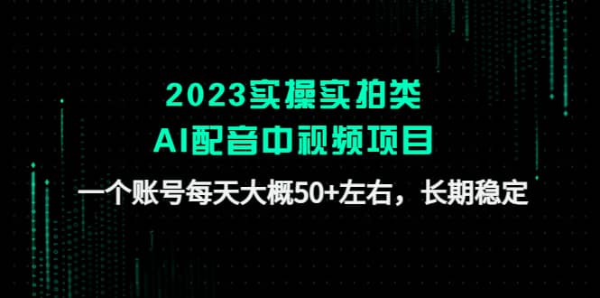 2023实操实拍类AI配音中视频项目，一个账号每天大概50+左右，长期稳定创业之家-网创项目资源站-副业项目-创业项目-搞钱项目创业之家