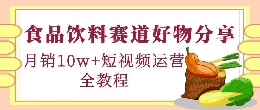 食品饮料赛道好物分享，短视频运营全教程创业之家-网创项目资源站-副业项目-创业项目-搞钱项目创业之家