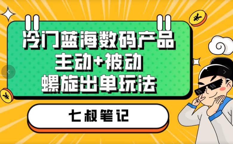 七叔冷门蓝海数码产品，主动+被动螺旋出单玩法，每天百分百出单创业之家-网创项目资源站-副业项目-创业项目-搞钱项目创业之家