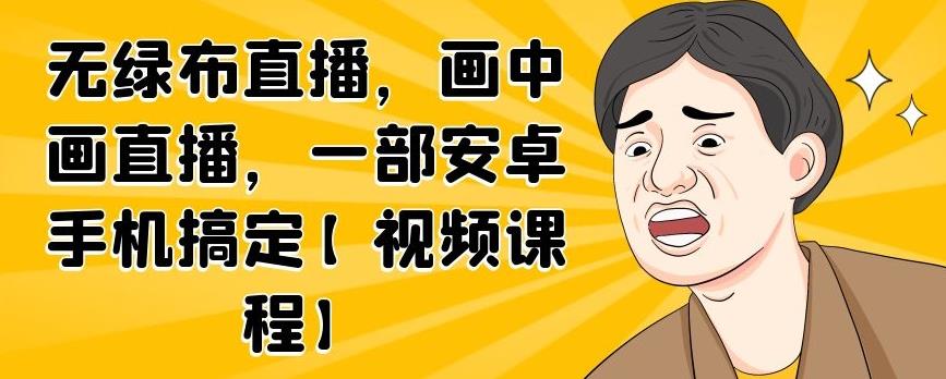 无绿布直播，画中画直播，一部安卓手机搞定【视频课程】创业之家-网创项目资源站-副业项目-创业项目-搞钱项目创业之家