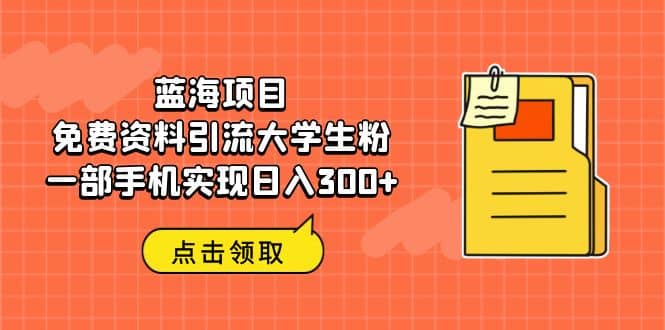 蓝海项目，免费资料引流大学生粉一部手机实现日入300+创业之家-网创项目资源站-副业项目-创业项目-搞钱项目创业之家