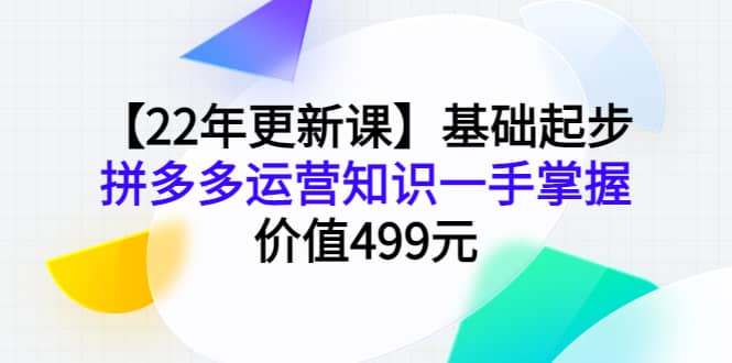 【22年更新课】基础起步，拼多多运营知识一手掌握，价值499元创业之家-网创项目资源站-副业项目-创业项目-搞钱项目创业之家