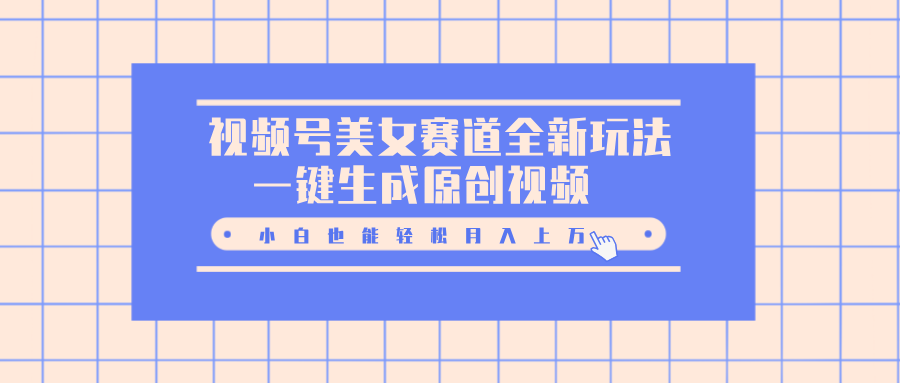 视频号美女赛道全新玩法，一键生成原创视频，小白也能轻松月入上万创业之家-网创项目资源站-副业项目-创业项目-搞钱项目创业之家