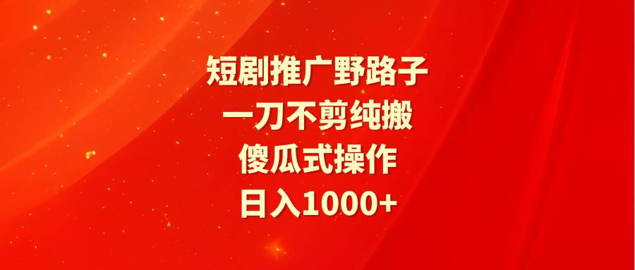 短剧推广野路子，一刀不剪纯搬运，傻瓜式操作，日入1000+创业之家-网创项目资源站-副业项目-创业项目-搞钱项目创业之家