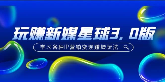 《玩赚新媒星球3.0版》学习各种IP营销变现玩法（价值498）创业之家-网创项目资源站-副业项目-创业项目-搞钱项目创业之家