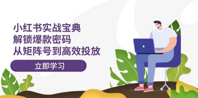 小红书实战宝典：解锁爆款密码，从矩阵号到高效投放创业之家-网创项目资源站-副业项目-创业项目-搞钱项目创业之家