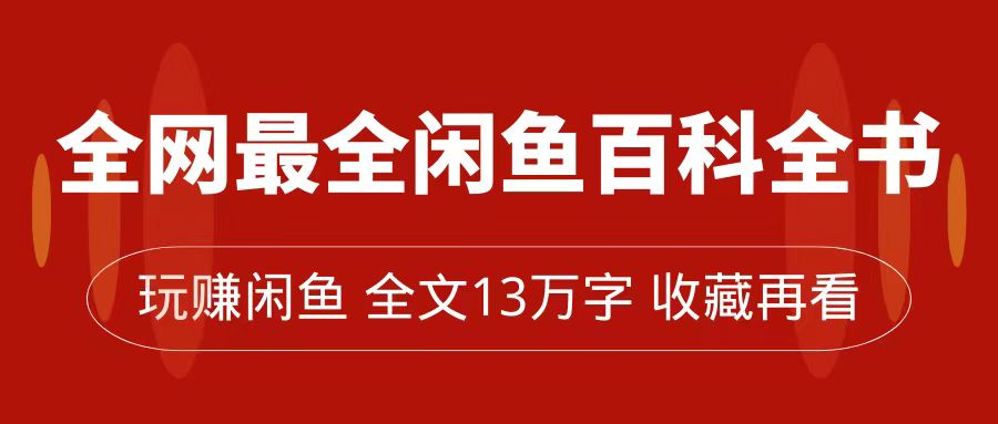 全网最全闲鱼百科全书，全文13万字左右，带你玩赚闲鱼卖货，从0到月入过万创业之家-网创项目资源站-副业项目-创业项目-搞钱项目创业之家