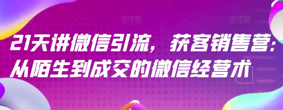 21天讲微信引流获客销售营，从陌生到成交的微信经营术创业之家-网创项目资源站-副业项目-创业项目-搞钱项目创业之家
