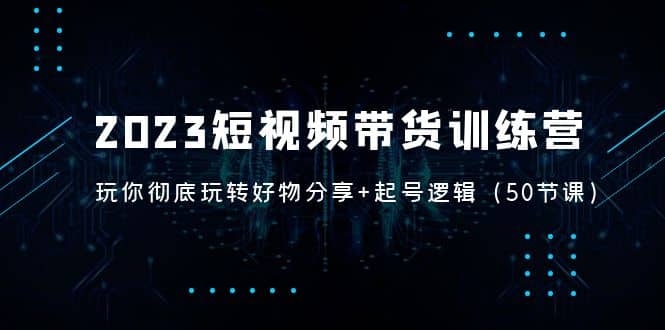 2023短视频带货训练营：带你彻底玩转好物分享+起号逻辑（50节课）创业之家-网创项目资源站-副业项目-创业项目-搞钱项目创业之家
