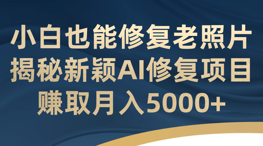 小白也能修复老照片！揭秘新颖AI修复项目，赚取月入5000+创业之家-网创项目资源站-副业项目-创业项目-搞钱项目创业之家