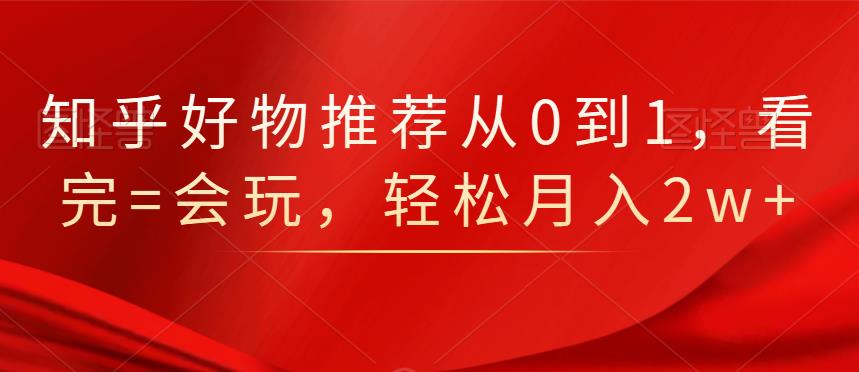 知乎好物推荐从0到1，看完=会玩，轻松月入2w+创业之家-网创项目资源站-副业项目-创业项目-搞钱项目创业之家