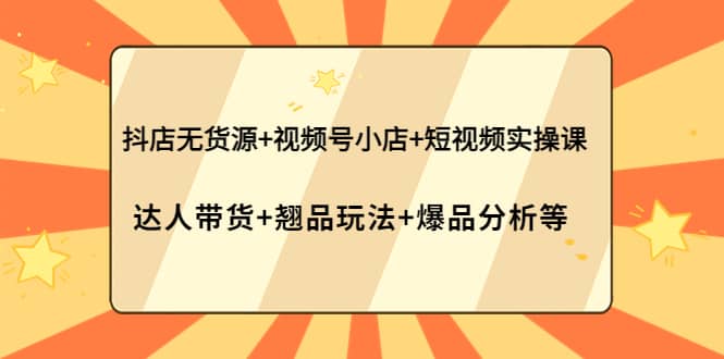 抖店无货源+视频号小店+短视频实操课：达人带货+翘品玩法+爆品分析等创业之家-网创项目资源站-副业项目-创业项目-搞钱项目创业之家
