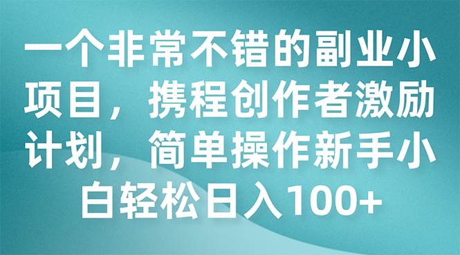 一个非常不错的副业小项目，携程创作者激励计划，简单操作新手小白日入100+创业之家-网创项目资源站-副业项目-创业项目-搞钱项目创业之家