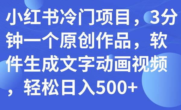 小红书冷门项目，3分钟一个原创作品，软件生成文字动画视频，轻松日入500+创业之家-网创项目资源站-副业项目-创业项目-搞钱项目创业之家