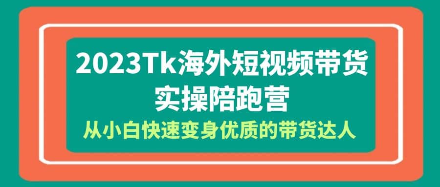 2023-Tk海外短视频带货-实操陪跑营，从小白快速变身优质的带货达人创业之家-网创项目资源站-副业项目-创业项目-搞钱项目创业之家