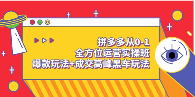 拼多多从0-1全方位运营实操班：爆款玩法+成交高峰黑车玩法（价值1280）创业之家-网创项目资源站-副业项目-创业项目-搞钱项目创业之家