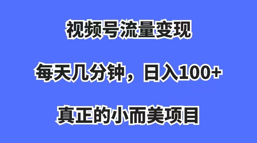 视频号流量变现，每天几分钟，收入100+，真正的小而美项目创业之家-网创项目资源站-副业项目-创业项目-搞钱项目创业之家