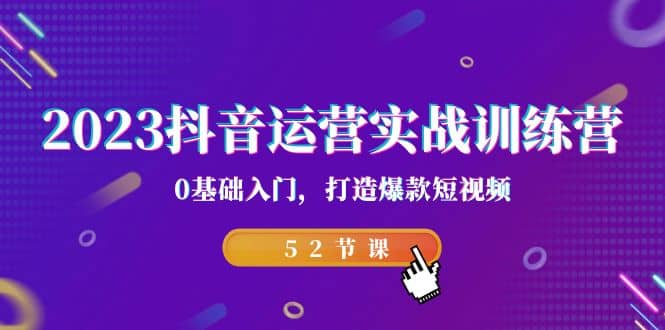 2023抖音运营实战训练营，0基础入门，打造爆款短视频（52节课）创业之家-网创项目资源站-副业项目-创业项目-搞钱项目创业之家