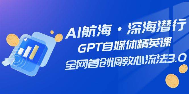AI航海·深海潜行，GPT自媒体精英课，全网首创调教心流法3.0（20节课）创业之家-网创项目资源站-副业项目-创业项目-搞钱项目创业之家