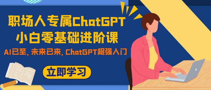 职场人专属ChatGPT小白零基础进阶课，AI已至，未来已来，ChatGPT超强入门创业之家-网创项目资源站-副业项目-创业项目-搞钱项目创业之家